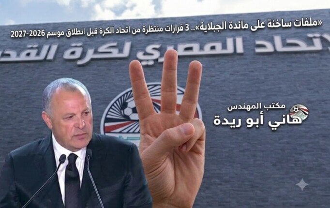 «ملفات ساخنة على مائدة الجبلاية».. 3 قرارات منتظرة من اتحاد الكرة قبل انطلاق موسم 2026-2027