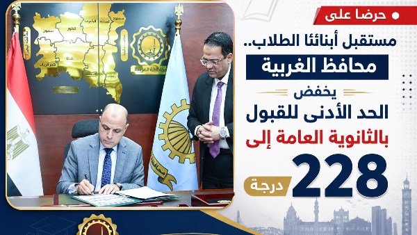 حرصًا على مستقبل أبنائنا الطلاب.. محافظ الغربية يخفض الحد الأدنى للقبول بالثانوية العام إلى 228 درجة