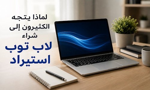 لماذا يتجه الكثيرون إلى شراء لاب توب استيراد خارج في ظل ارتفاع الأسعار؟