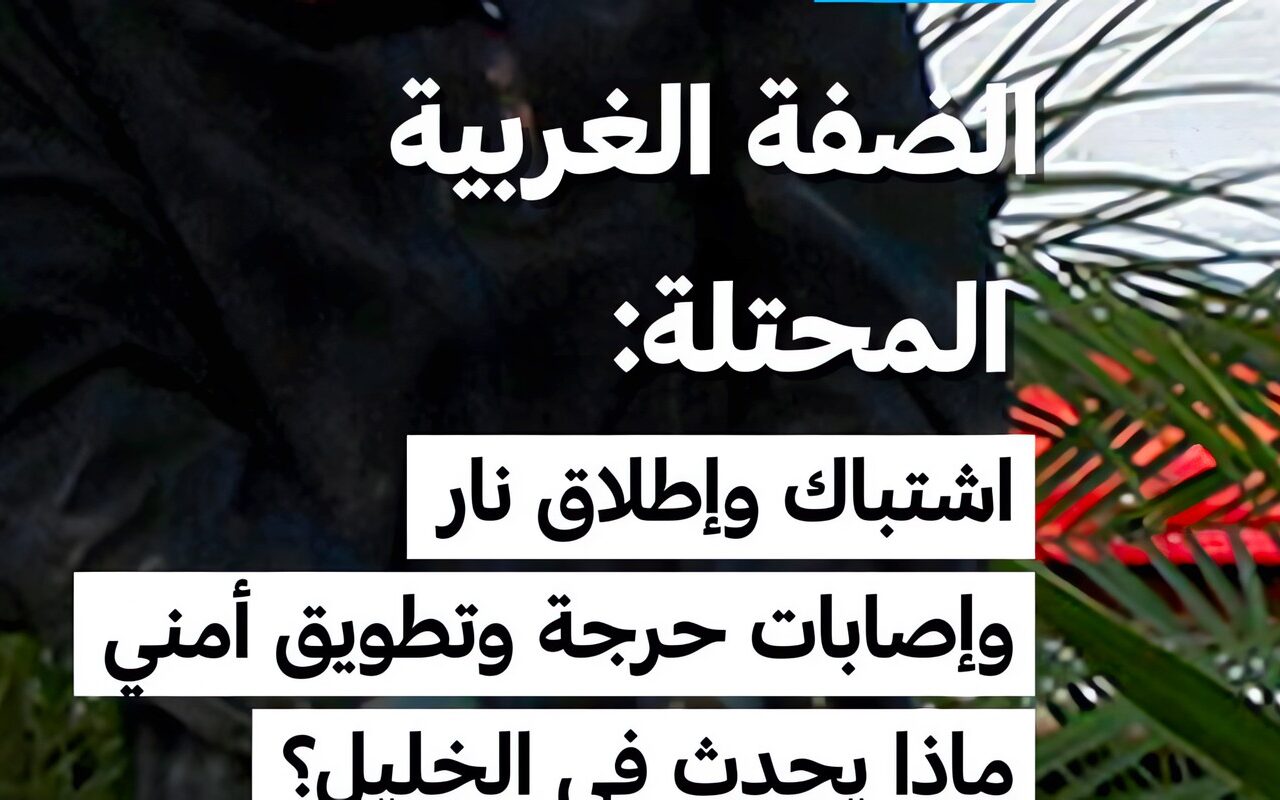 الضفة الغربية المحتلة: اشتباك وإطلاق نار وإصابات حرجة وتطويق أمني… ماذا يحدث في الخليل؟